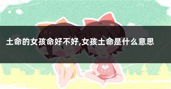 土命的女孩命好不好,女孩土命是什么意思