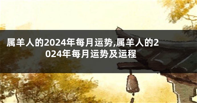 属羊人的2024年每月运势,属羊人的2024年每月运势及运程