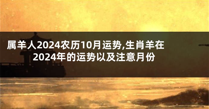 属羊人2024农历10月运势,生肖羊在2024年的运势以及注意月份