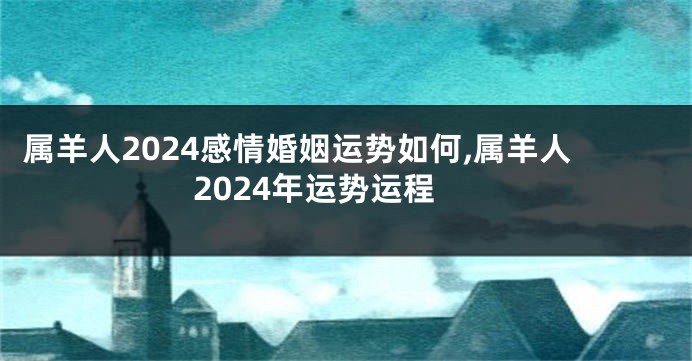 属羊人2024感情婚姻运势如何,属羊人2024年运势运程