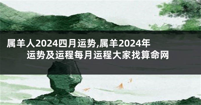 属羊人2024四月运势,属羊2024年运势及运程每月运程大家找算命网