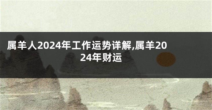 属羊人2024年工作运势详解,属羊2024年财运