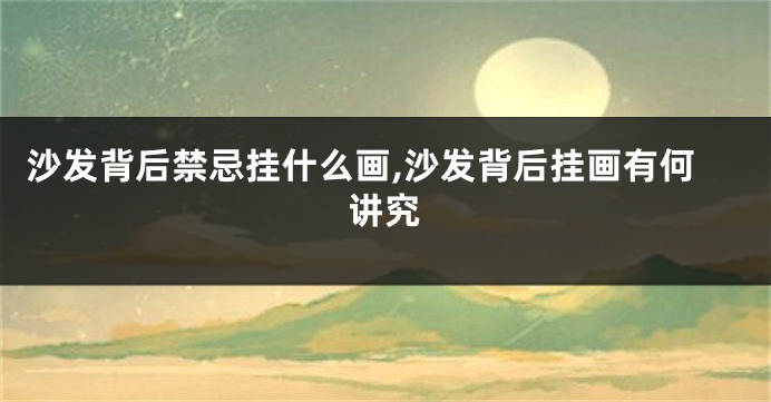 沙发背后禁忌挂什么画,沙发背后挂画有何讲究