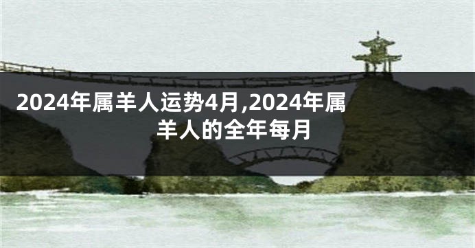 2024年属羊人运势4月,2024年属羊人的全年每月