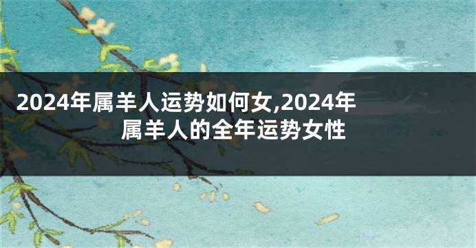 2024年属羊人运势如何女,2024年属羊人的全年运势女性