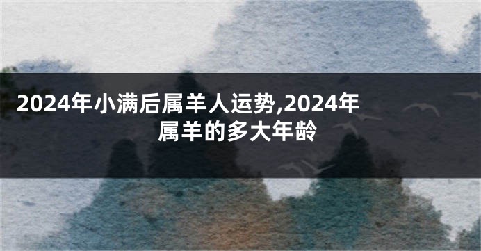 2024年小满后属羊人运势,2024年属羊的多大年龄