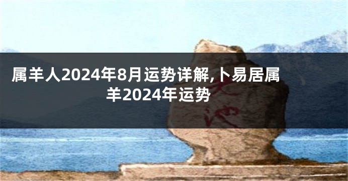 属羊人2024年8月运势详解,卜易居属羊2024年运势