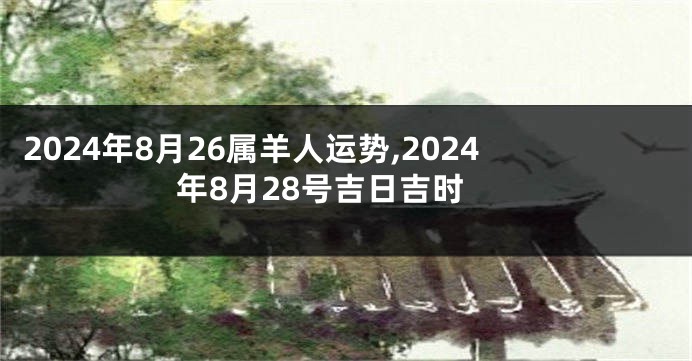 2024年8月26属羊人运势,2024年8月28号吉日吉时