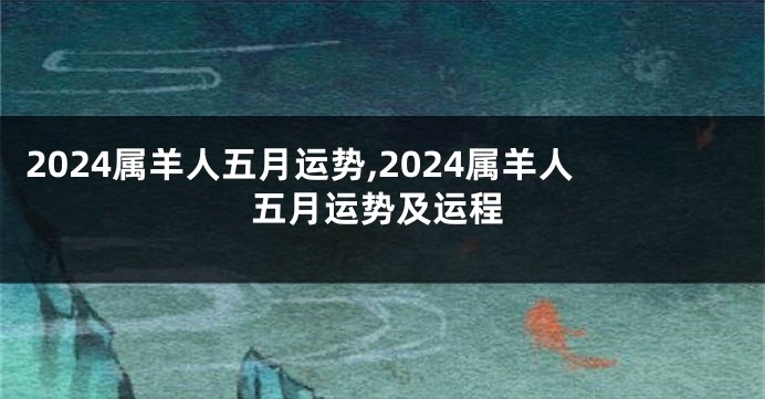 2024属羊人五月运势,2024属羊人五月运势及运程