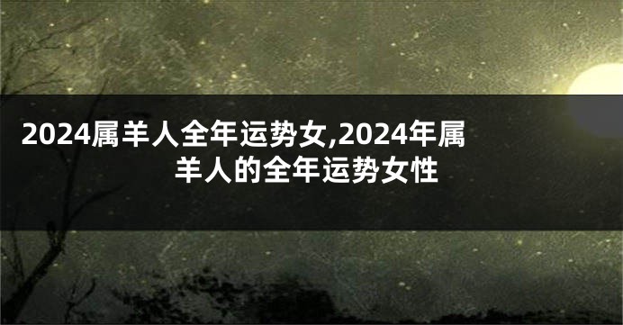 2024属羊人全年运势女,2024年属羊人的全年运势女性