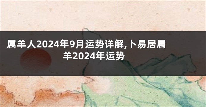 属羊人2024年9月运势详解,卜易居属羊2024年运势