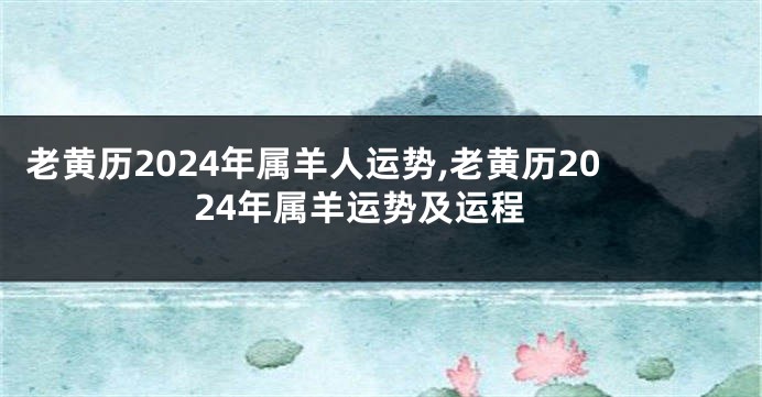 老黄历2024年属羊人运势,老黄历2024年属羊运势及运程