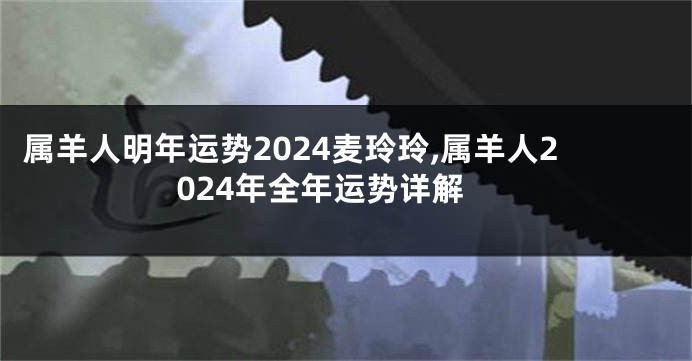 属羊人明年运势2024麦玲玲,属羊人2024年全年运势详解