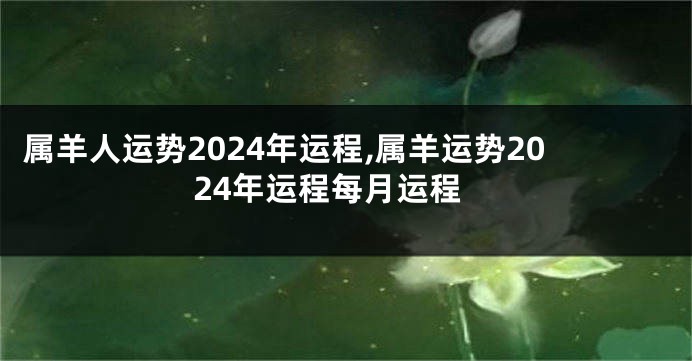 属羊人运势2024年运程,属羊运势2024年运程每月运程