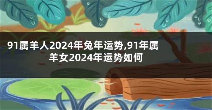 91属羊人2024年兔年运势,91年属羊女2024年运势如何