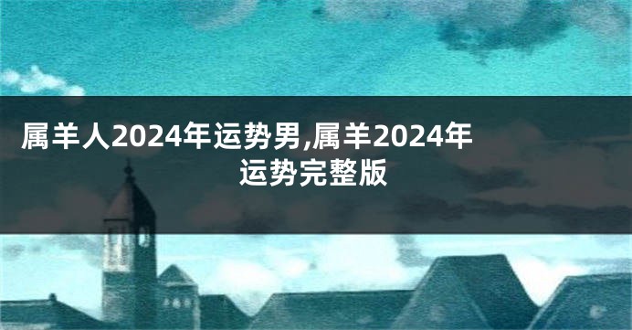 属羊人2024年运势男,属羊2024年运势完整版