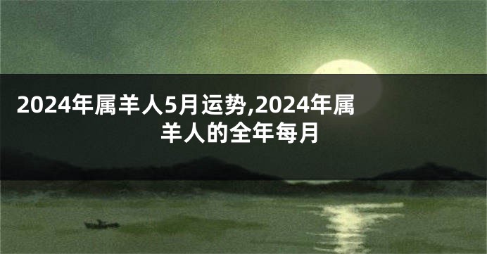 2024年属羊人5月运势,2024年属羊人的全年每月