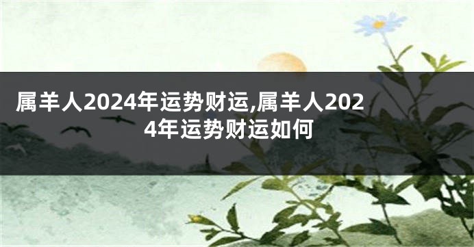 属羊人2024年运势财运,属羊人2024年运势财运如何