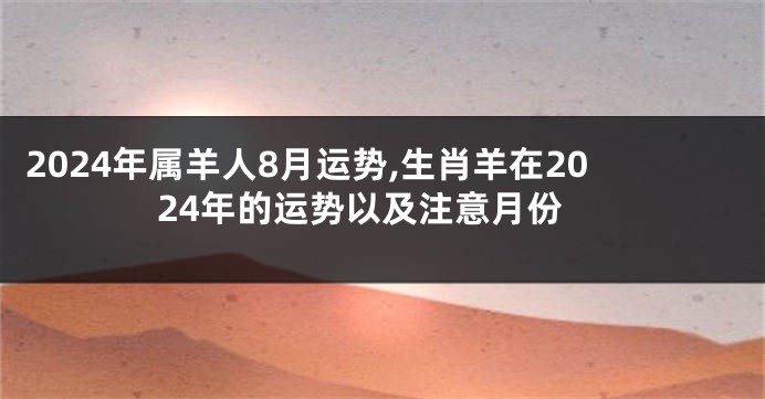 2024年属羊人8月运势,生肖羊在2024年的运势以及注意月份