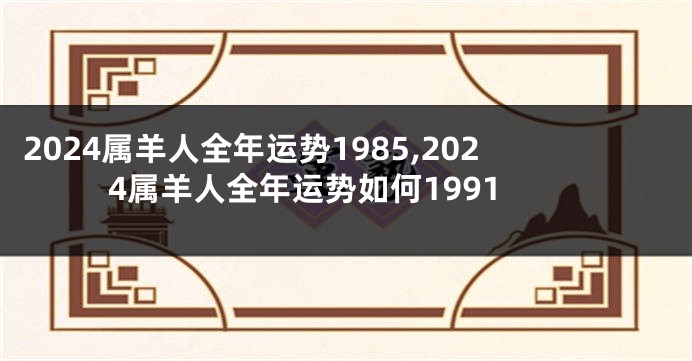 2024属羊人全年运势1985,2024属羊人全年运势如何1991