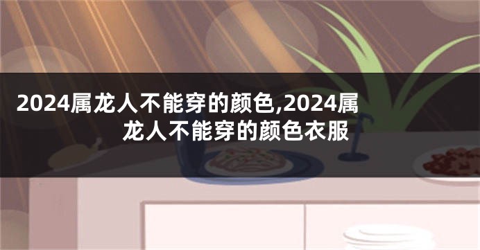 2024属龙人不能穿的颜色,2024属龙人不能穿的颜色衣服