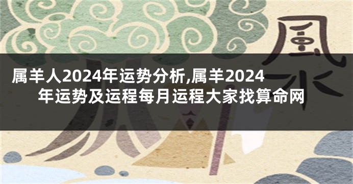 属羊人2024年运势分析,属羊2024年运势及运程每月运程大家找算命网