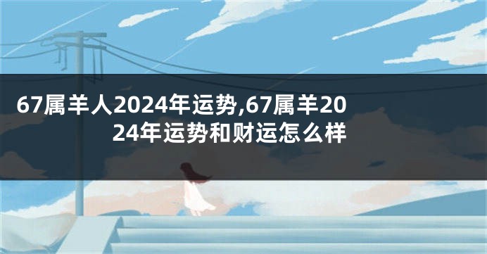 67属羊人2024年运势,67属羊2024年运势和财运怎么样