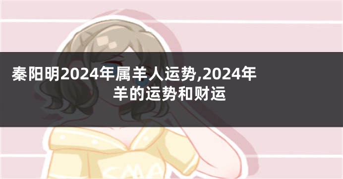 秦阳明2024年属羊人运势,2024年羊的运势和财运