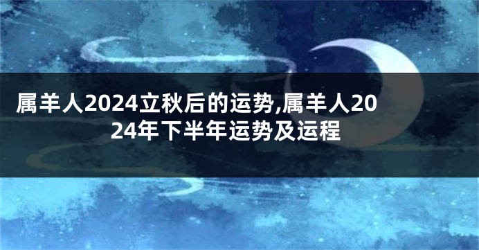 属羊人2024立秋后的运势,属羊人2024年下半年运势及运程