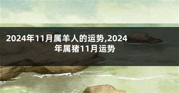 2024年11月属羊人的运势,2024年属猪11月运势