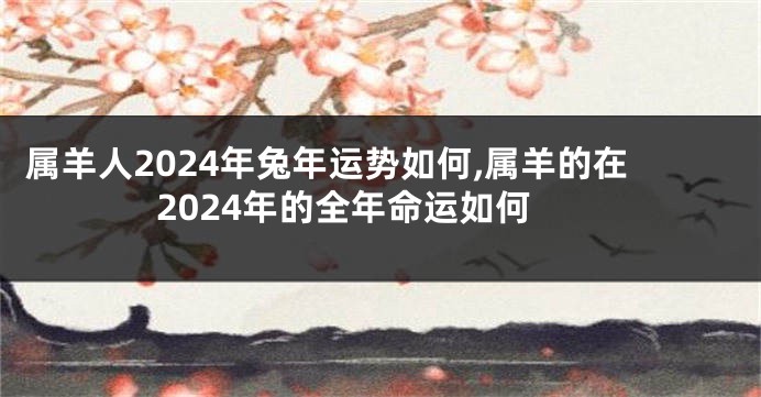 属羊人2024年兔年运势如何,属羊的在2024年的全年命运如何