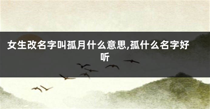 女生改名字叫孤月什么意思,孤什么名字好听