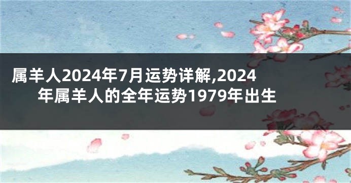 属羊人2024年7月运势详解,2024年属羊人的全年运势1979年出生