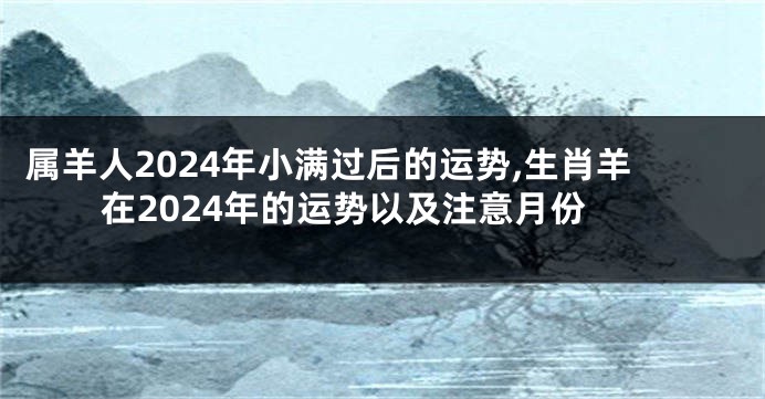 属羊人2024年小满过后的运势,生肖羊在2024年的运势以及注意月份