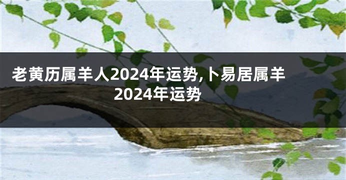 老黄历属羊人2024年运势,卜易居属羊2024年运势