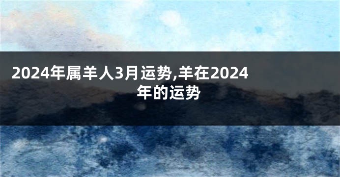 2024年属羊人3月运势,羊在2024年的运势