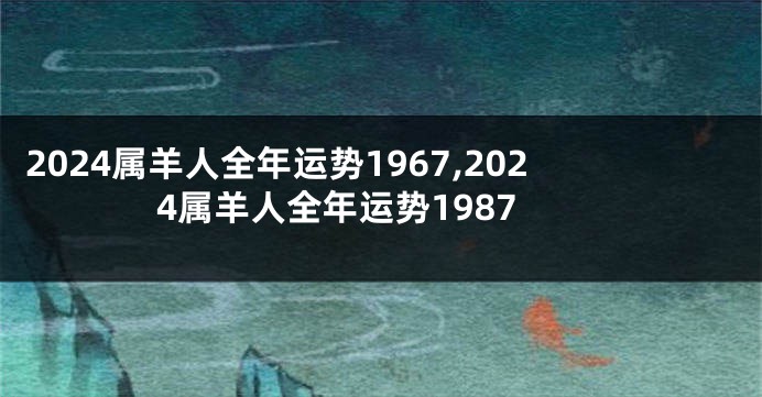 2024属羊人全年运势1967,2024属羊人全年运势1987