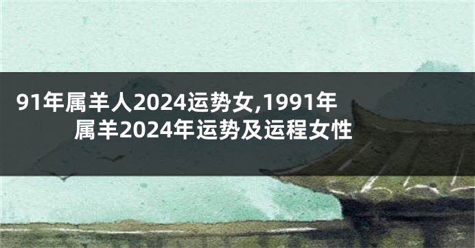 91年属羊人2024运势女,1991年属羊2024年运势及运程女性