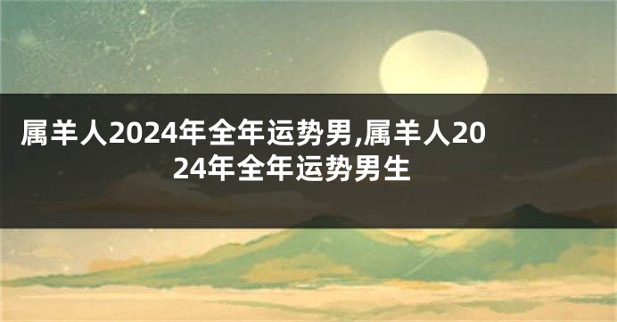 属羊人2024年全年运势男,属羊人2024年全年运势男生