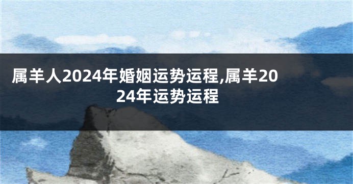 属羊人2024年婚姻运势运程,属羊2024年运势运程