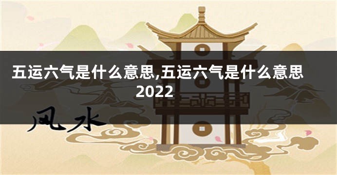 五运六气是什么意思,五运六气是什么意思2022