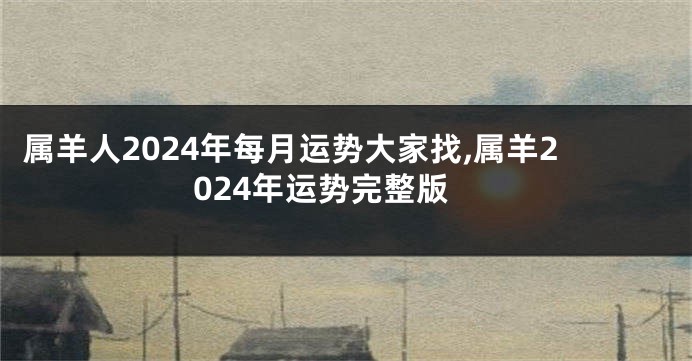 属羊人2024年每月运势大家找,属羊2024年运势完整版