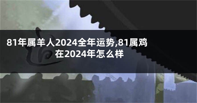 81年属羊人2024全年运势,81属鸡在2024年怎么样