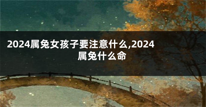 2024属兔女孩子要注意什么,2024属兔什么命