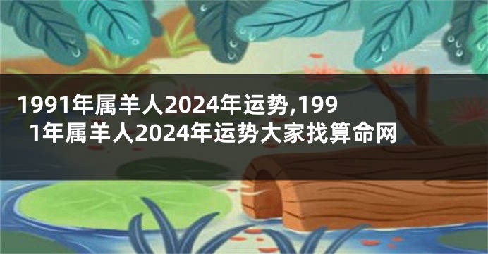 1991年属羊人2024年运势,1991年属羊人2024年运势大家找算命网