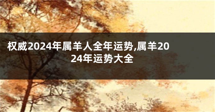 权威2024年属羊人全年运势,属羊2024年运势大全