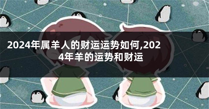 2024年属羊人的财运运势如何,2024年羊的运势和财运