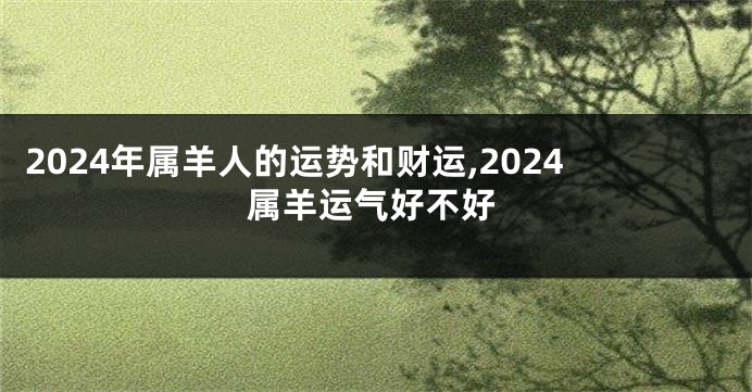 2024年属羊人的运势和财运,2024属羊运气好不好