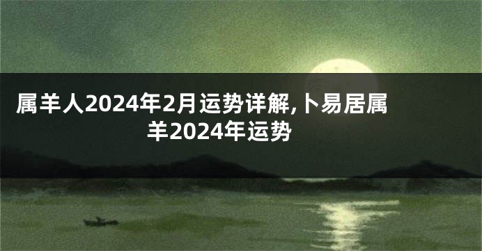 属羊人2024年2月运势详解,卜易居属羊2024年运势