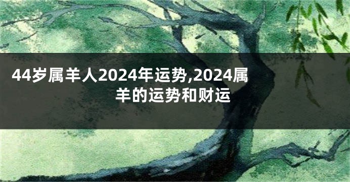 44岁属羊人2024年运势,2024属羊的运势和财运